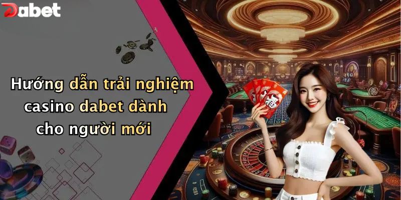 Hướng dẫn trải nghiệm casino DABET dành cho người mới