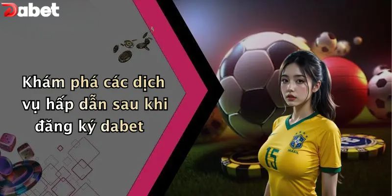 Khám phá các dịch vụ hấp dẫn sau khi đăng ký DABET
