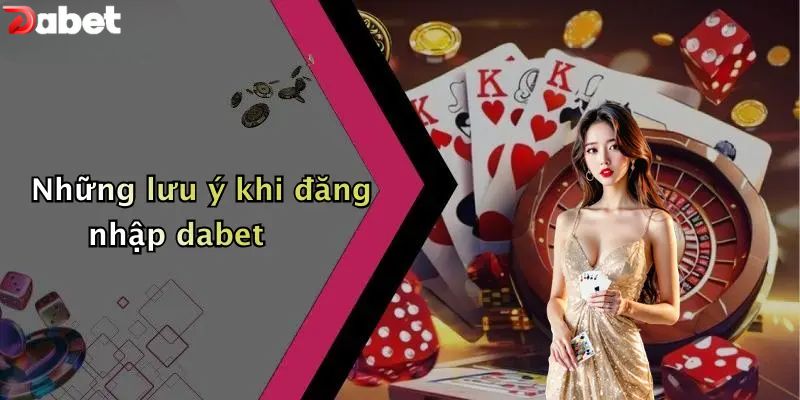 Đăng Nhập DABET - Trải Nghiệm Không Gian Cá Cược Số 1 2026 Những lưu ý khi đăng nhập DABET