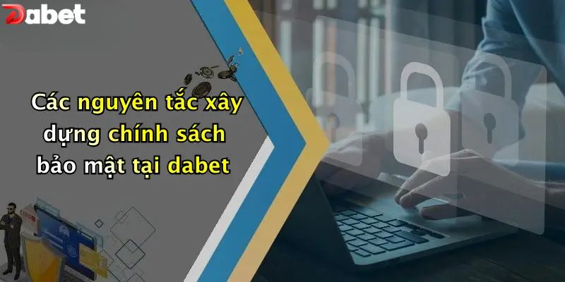 Chính Sách Bảo Mật - Bảo Vệ Thông Tin Khách Hàng DABET Các nguyên tắc xây dựng chính sách bảo mật tại DABET