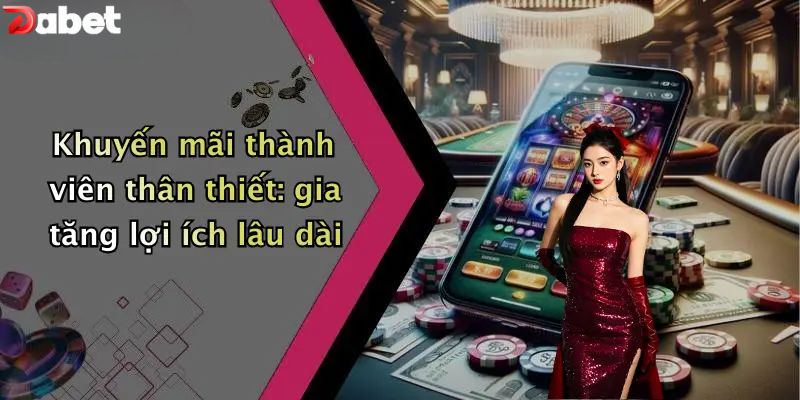 Khuyến mãi DABET thành viên thân thiết: gia tăng lợi ích lâu dài
